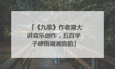 《九歌》作者湖大讲音乐创作，五百学子感悟湖湘音韵