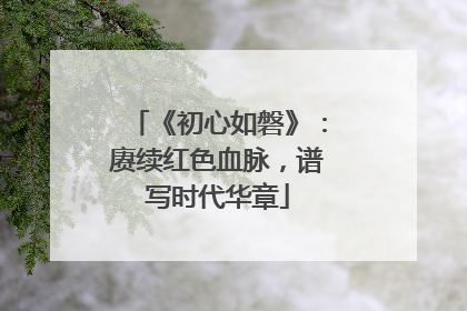 《初心如磐》：赓续红色血脉，谱写时代华章
