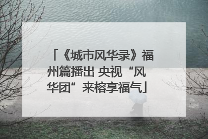 《城市风华录》福州篇播出 央视“风华团”来榕享福气