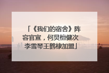 《我们的宿舍》阵容官宣，何炅檀健次李雪琴王鹤棣加盟