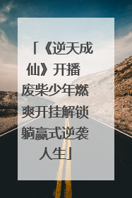 《逆天成仙》开播 废柴少年燃爽开挂解锁躺赢式逆袭人生