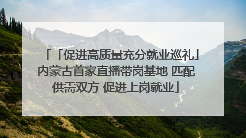 「促进高质量充分就业巡礼」内蒙古首家直播带岗基地 匹配供需双方 促进上岗就业
