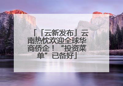 「云新发布」云南热忱欢迎全球华商侨企！“投资菜单”已备好
