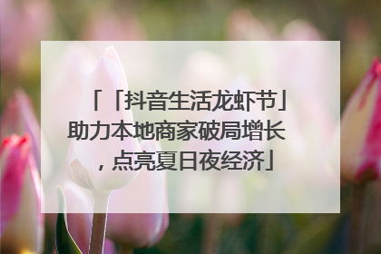 「抖音生活龙虾节」助力本地商家破局增长，点亮夏日夜经济