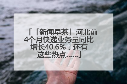 「新闻早茶」河北前4个月快递业务量同比增长40.6%，还有这些热点……