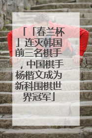 「春兰杯」连灭韩国前三名棋手，中国棋手杨楷文成为新科围棋世界冠军