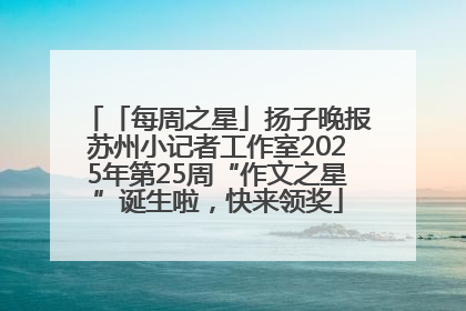 「每周之星」扬子晚报苏州小记者工作室2025年第25周“作文之星”诞生啦，快来领奖