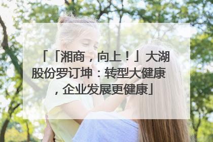 「湘商，向上！」大湖股份罗订坤：转型大健康，企业发展更健康