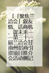 「聚焦兰洽会」叙友情、话商机、谋未来——第三十一届兰洽会甘南州招商引资项目推介会活动侧记