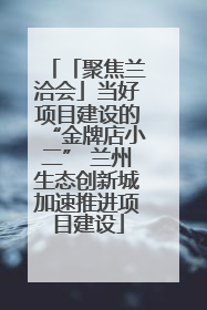 「聚焦兰洽会」当好项目建设的“金牌店小二” 兰州生态创新城加速推进项目建设