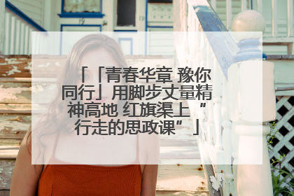 「青春华章 豫你同行」用脚步丈量精神高地 红旗渠上“行走的思政课”