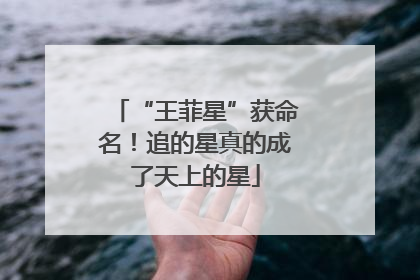 “王菲星”获命名！追的星真的成了天上的星