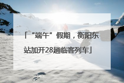 “端午”假期，衡阳东站加开28趟临客列车