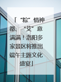 “粽”情神都、“艾”意满满！洛阳多家景区将推出端午主题文化盛宴