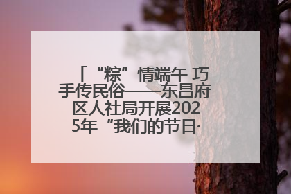 “粽”情端午 巧手传民俗——东昌府区人社局开展2025年“我们的节日·端午”包粽子活动