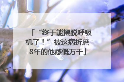 “终于能摆脱呼吸机了！”被这病折磨8年的他感慨万千