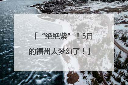 “绝绝紫”！5月的福州太梦幻了！
