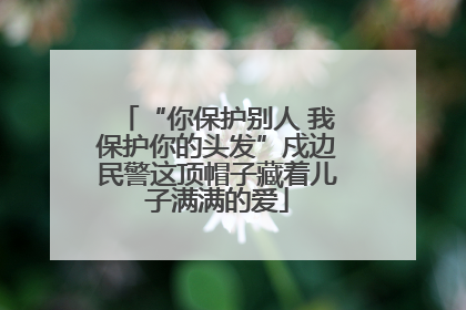 “你保护别人 我保护你的头发”戍边民警这顶帽子藏着儿子满满的爱