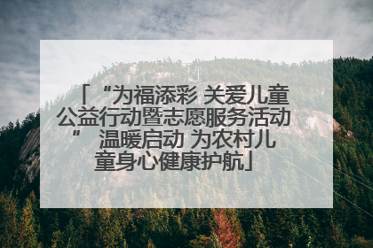 “为福添彩 关爱儿童公益行动暨志愿服务活动” 温暖启动 为农村儿童身心健康护航