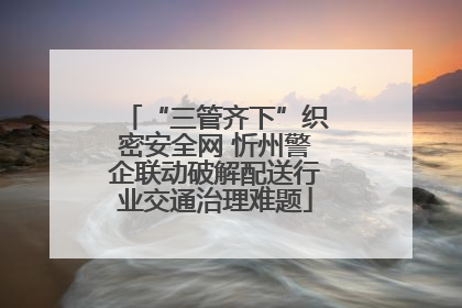 “三管齐下”织密安全网 忻州警企联动破解配送行业交通治理难题