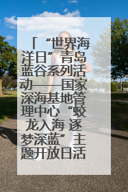 “世界海洋日”青岛蓝谷系列活动——国家深海基地管理中心“蛟龙入海 逐梦深蓝”主题开放日活动成功举办