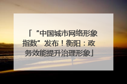 “中国城市网络形象指数”发布！衡阳：政务效能提升治理形象