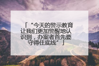 “今天的警示教育让我们更加警醒地认识到，办案者首先要守得住底线”