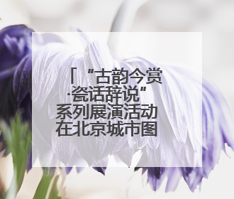 “古韵今赏·瓷话辞说”系列展演活动在北京城市图书馆启幕