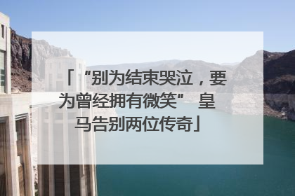 “别为结束哭泣，要为曾经拥有微笑” 皇马告别两位传奇