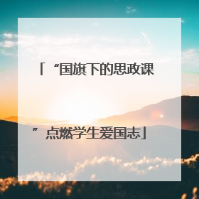“国旗下的思政课”点燃学生爱国志