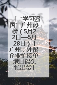 “学习强国”广州热榜（5月22日—5月28日）丨广州：外贸企业忙接单 港口码头忙出货