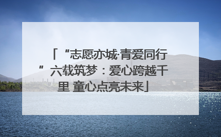 “志愿亦城·青爱同行”六载筑梦：爱心跨越千里 童心点亮未来