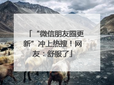 “微信朋友圈更新”冲上热搜！网友：舒服了