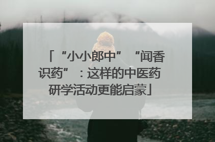 “小小郎中”“闻香识药”：这样的中医药研学活动更能启蒙