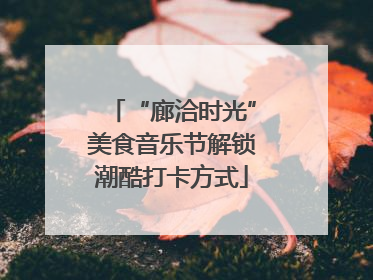 “廊洽时光”美食音乐节解锁潮酷打卡方式