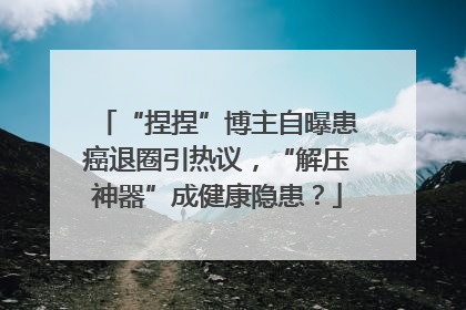 “捏捏”博主自曝患癌退圈引热议，“解压神器”成健康隐患？