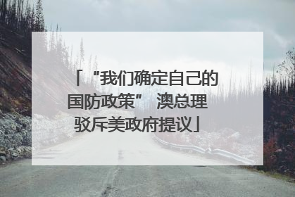 “我们确定自己的国防政策” 澳总理驳斥美政府提议