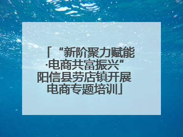 “新阶聚力赋能·电商共富振兴”阳信县劳店镇开展电商专题培训