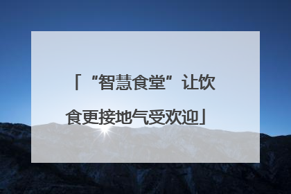 “智慧食堂”让饮食更接地气受欢迎