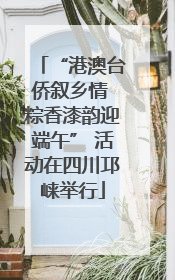 “港澳台侨叙乡情 粽香漆韵迎端午” 活动在四川邛崃举行