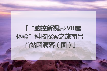 “脑控新视界·VR趣体验”科技探索之旅南昌首站圆满落（图）
