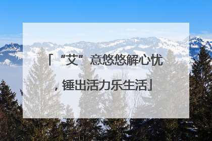 “艾”意悠悠解心忧，锤出活力乐生活