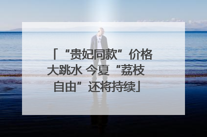 “贵妃同款”价格大跳水 今夏“荔枝自由”还将持续