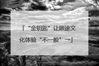 “金钥匙”让旅途文化体验“不一般”→