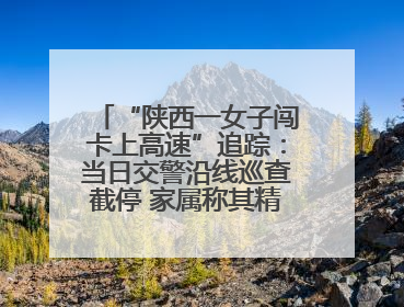 “陕西一女子闯卡上高速”追踪：当日交警沿线巡查截停 家属称其精神异常，已送医