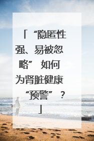 “隐匿性强、易被忽略” 如何为肾脏健康“预警”？