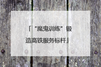 “魔鬼训练”锻造高铁服务标杆