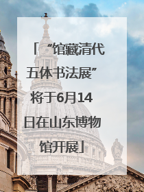 “馆藏清代五体书法展”将于6月14日在山东博物馆开展