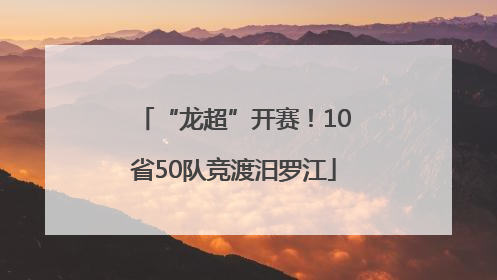 “龙超”开赛！10省50队竞渡汨罗江