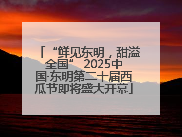 “鲜见东明，甜溢全国” 2025中国·东明第二十届西瓜节即将盛大开幕